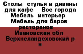 Столы, стулья и диваны для кафе. - Все города Мебель, интерьер » Мебель для баров, ресторанов   . Ивановская обл.,Верхнеландеховский р-н